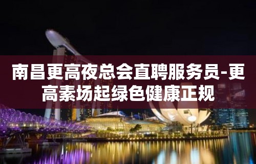 南昌更高夜总会直聘服务员-更高素场起绿色健康正规