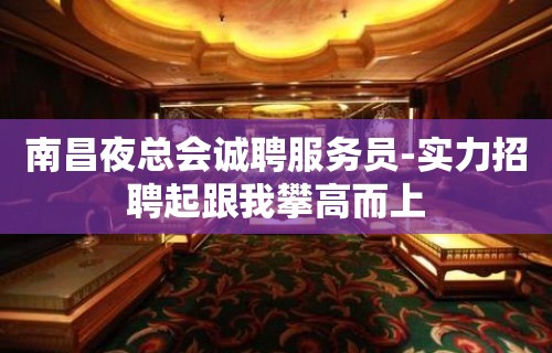 南昌夜总会诚聘服务员-实力招聘起跟我攀高而上