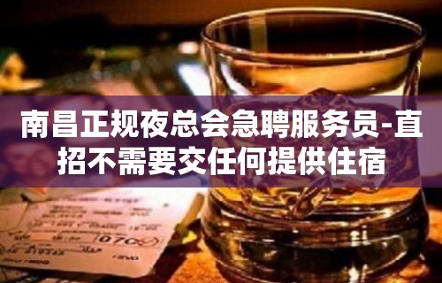 南昌正规夜总会急聘服务员-直招不需要交任何提供住宿