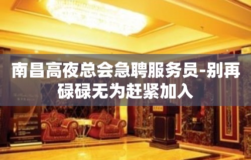 南昌高夜总会急聘服务员-别再碌碌无为赶紧加入