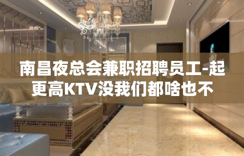 南昌夜总会兼职招聘员工-起更高KTV没我们都啥也不