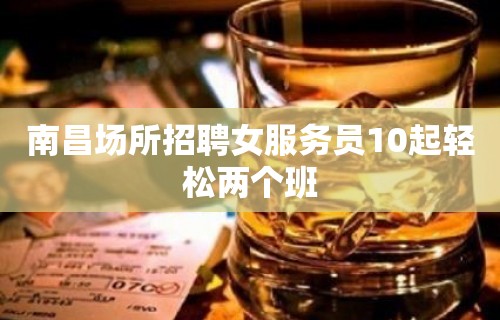 南昌场所招聘女服务员10起轻松两个班