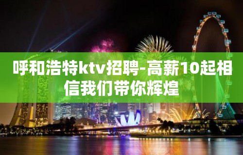 呼和浩特ktv招聘-高薪10起相信我们带你辉煌