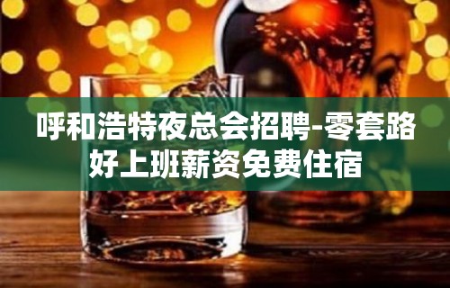 呼和浩特夜总会招聘-零套路好上班薪资免费住宿