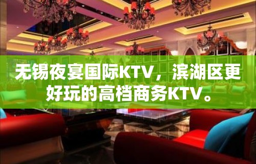 无锡夜宴国际KTV，滨湖区更好玩的高档商务KTV。