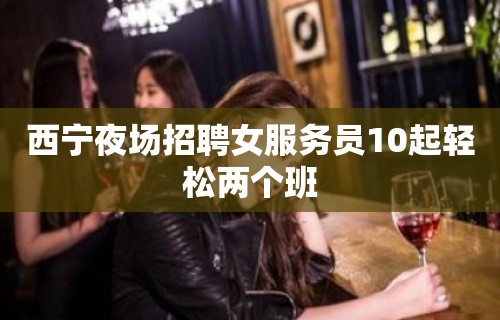 西宁夜场招聘女服务员10起轻松两个班