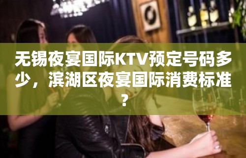 无锡夜宴国际KTV预定号码多少，滨湖区夜宴国际消费标准？