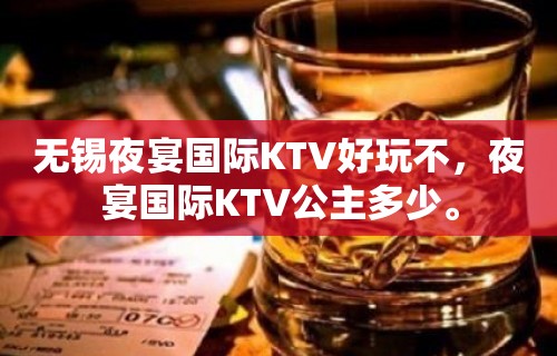 无锡夜宴国际KTV好玩不，夜宴国际KTV公主多少。