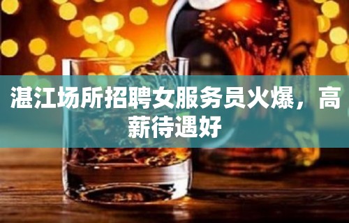 湛江场所招聘女服务员火爆，高薪待遇好