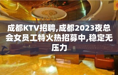 成都KTV招聘,成都2023夜总会女员工特火热招募中,稳定无压力