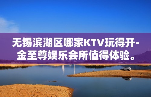 无锡滨湖区哪家KTV玩得开-金至尊娱乐会所值得体验。