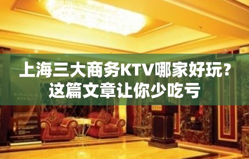 上海三大商务KTV哪家好玩？这篇文章让你少吃亏