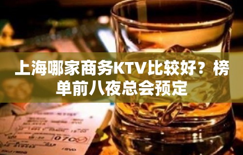 上海哪家商务KTV比较好？榜单前八夜总会预定