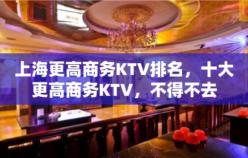 上海更高商务KTV排名，十大更高商务KTV，不得不去