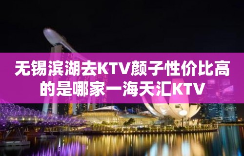 无锡滨湖去KTV颜子性价比高的是哪家一海天汇KTV