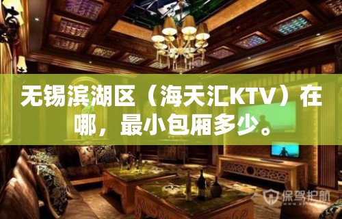 无锡滨湖区（海天汇KTV）在哪，最小包厢多少。