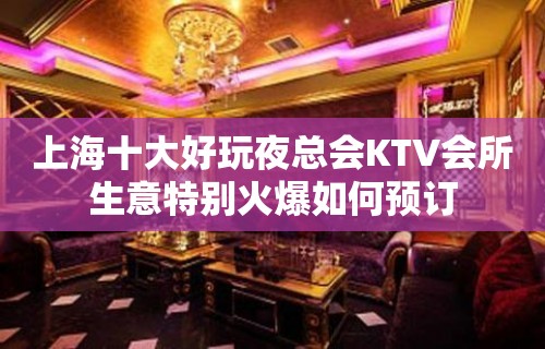 上海十大好玩夜总会KTV会所生意特别火爆如何预订