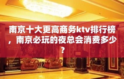 南京十大更高商务ktv排行榜，南京必玩的夜总会消费多少？