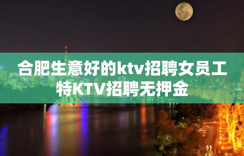 合肥生意好的ktv招聘女员工特KTV招聘无押金