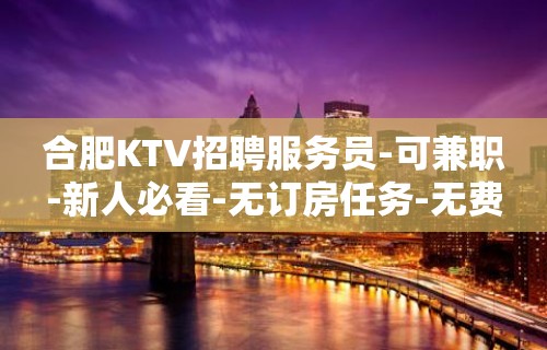 合肥KTV招聘服务员-可兼职-新人必看-无订房任务-无费