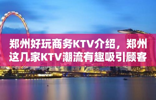 郑州好玩商务KTV介绍，郑州这几家KTV潮流有趣吸引顾客