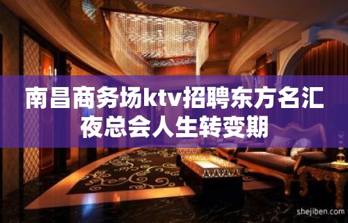 南昌﻿商务场ktv招聘东方名汇夜总会人生转变期