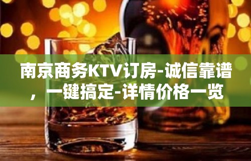 南京商务KTV订房-诚信靠谱，一键搞定-详情价格一览