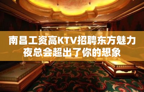 南昌﻿工资高KTV招聘东方魅力夜总会超出了你的想象