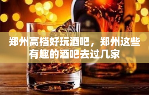 郑州高档好玩酒吧，郑州这些有趣的酒吧去过几家