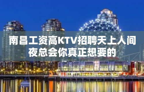 南昌﻿工资高KTV招聘天上人间夜总会你真正想要的