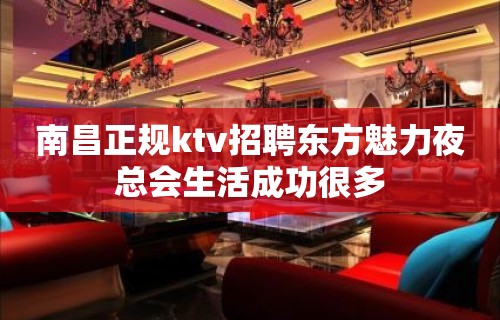 南昌﻿正规ktv招聘东方魅力夜总会生活成功很多