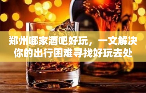 郑州哪家酒吧好玩，一文解决你的出行困难寻找好玩去处