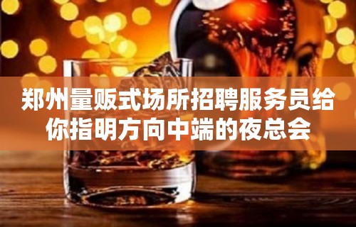 郑州量贩式场所招聘服务员给你指明方向中端的夜总会