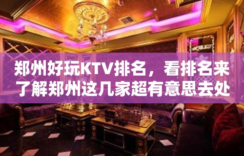 郑州好玩KTV排名，看排名来了解郑州这几家超有意思去处