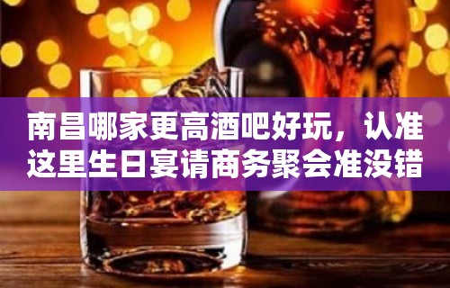 南昌哪家更高酒吧好玩，认准这里生日宴请商务聚会准没错