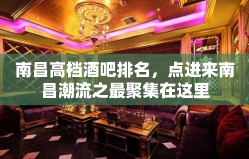 南昌高档酒吧排名，点进来南昌潮流之最聚集在这里