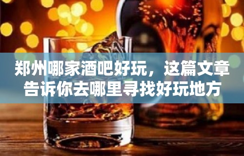 郑州哪家酒吧好玩，这篇文章告诉你去哪里寻找好玩地方