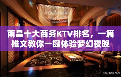 南昌十大商务KTV排名，一篇推文教你一键体验梦幻夜晚