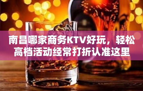 南昌哪家商务KTV好玩，轻松高档活动经常打折认准这里