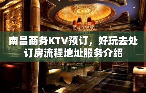 南昌商务KTV预订，好玩去处订房流程地址服务介绍