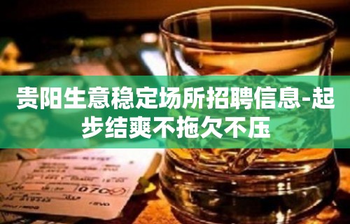 贵阳生意稳定场所招聘信息-起步结爽不拖欠不压