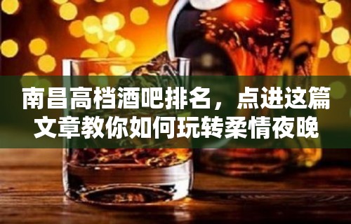 南昌高档酒吧排名，点进这篇文章教你如何玩转柔情夜晚