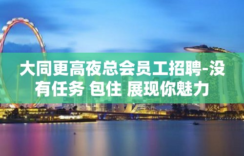 大同更高夜总会员工招聘-没有任务 包住 展现你魅力