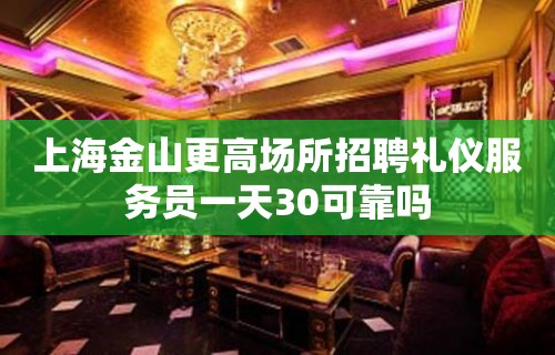 上海金山更高场所招聘礼仪服务员一天30可靠吗