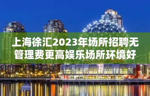 上海徐汇2023年场所招聘无管理费更高娱乐场所环境好