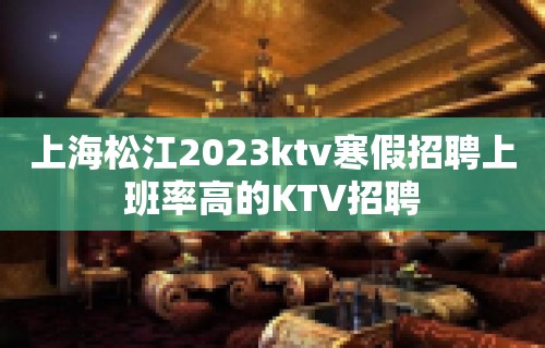 上海松江2023ktv寒假招聘上班率高的KTV招聘