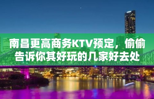 南昌更高商务KTV预定，偷偷告诉你其好玩的几家好去处