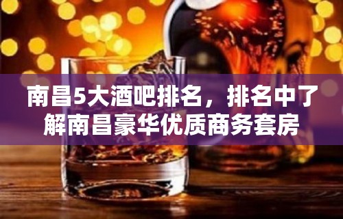 南昌5大酒吧排名，排名中了解南昌豪华优质商务套房