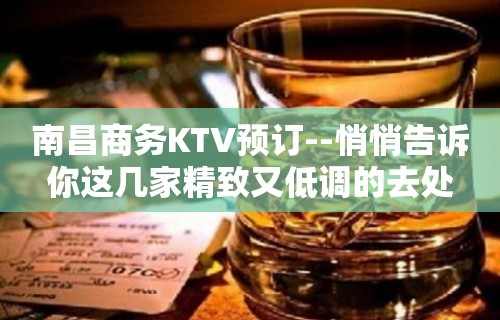 南昌商务KTV预订--悄悄告诉你这几家精致又低调的去处