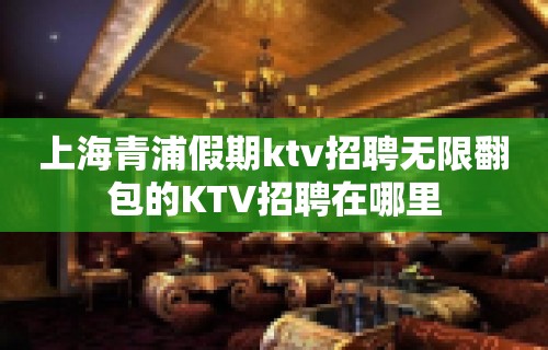 上海青浦假期ktv招聘无限翻包的KTV招聘在哪里